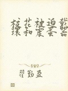校花被迫戴上乳环和震蛋器小说