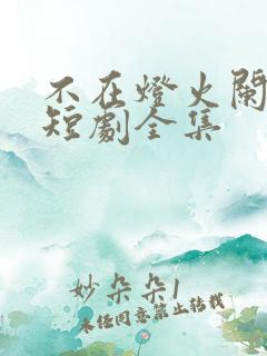 不在灯火阑珊处短剧全集