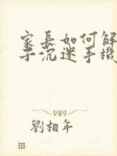 家长如何解决孩子沉迷手机的问题