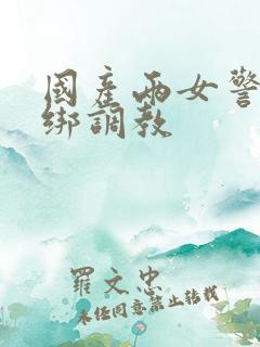 国产两女警被捆绑调教
