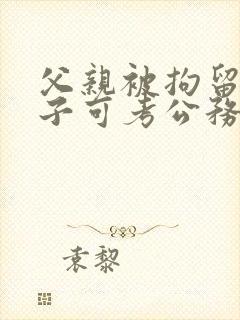父亲被拘留过儿子可考公务员吗