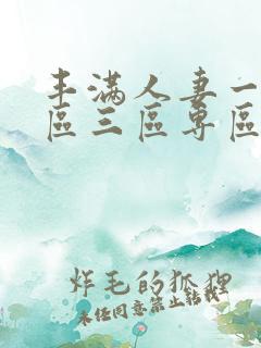 丰满人妻一区二区三区专区 丰满人妻一区二区三区专区