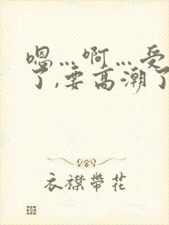 嗯…啊…受不了了,要高潮了