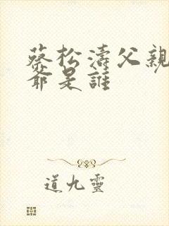 蔡松涛父亲和爷爷是谁
