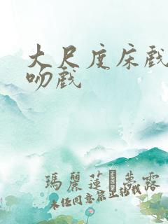 大尺度床戏激情吻戏
