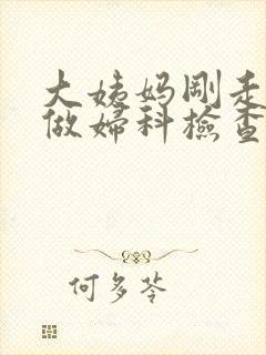 大姨妈刚走可以做妇科检查吗