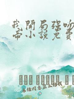 我开局强吻了女帝小说免费阅读 我开局强吻了女帝小说免费阅读