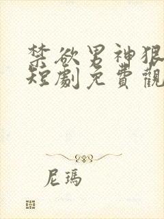 禁欲男神狠狠宠短剧免费观看完整版