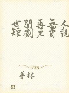 世间再无人似我短剧免费观看