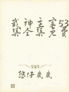 武神主宰533集全集免费播放