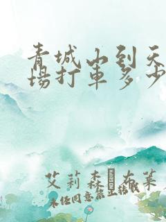 青城山到天府机场打车多少钱 青城山到天府机场打车多少钱