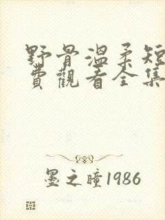 野骨温柔短剧免费观看全集