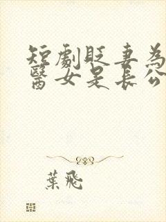 短剧贬妻为妾,医女是长公主