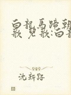 白龙马蹄朝西儿歌 儿歌:白龙马