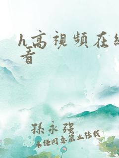 h高视频在线观看 h高视频在线观看