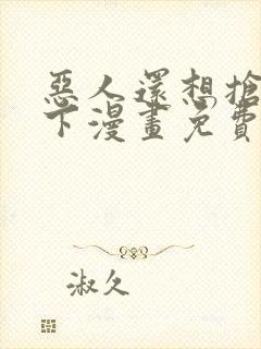 恶人还想抢救一下漫画免费阅读下拉式