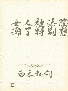 女人被添阴蒂高潮了特别想要