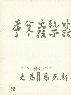 老公出轨外面生了个孩子该如何处理