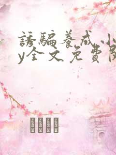 诱骗养成小说by全文免费阅读 诱骗养成小说by全文免费阅读