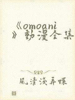 《omoani》动漫全集免费观看