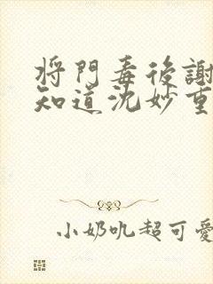 将门毒后谢景行知道沈妙重生吗