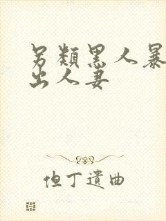 另类黑人暴力中出人妻