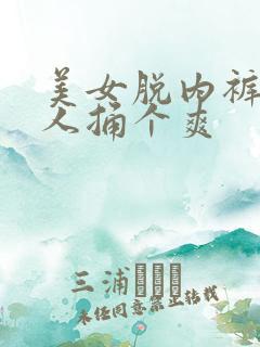 美女脱内裤让男人捅个爽 美女脱内裤让男人捅个爽