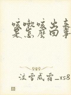 咳嗽咳出来有血是怎么回事