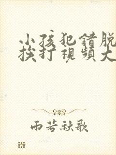 小孩犯错脱裤子挨打视频大全