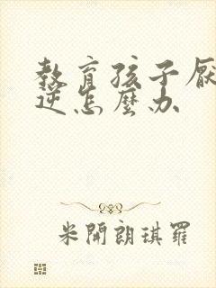 教育孩子厌学叛逆怎么办