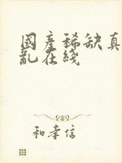 国产稀缺真实呦乱在线