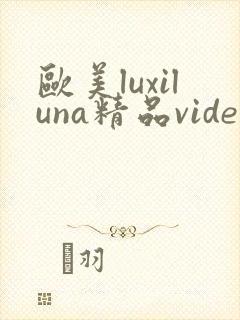 欧美luxiluna精品videossex 欧美luxiluna精品videossex