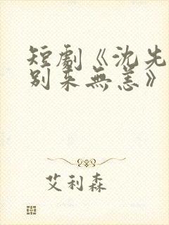 短剧《沈先生,别来无恙》在线看