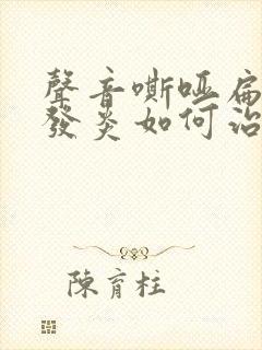 声音嘶哑扁桃体发炎如何治疗 声音嘶哑扁桃体发炎如何治疗