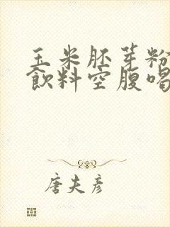 玉米胚芽粉固体饮料空腹喝还是饭后喝