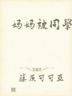 妈妈被同学小说 妈妈被同学小说