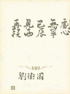 再见已无剧中人段西辰宁心怡莫雪凝无删减 再见已无剧中人段西辰宁心怡莫雪凝无删减