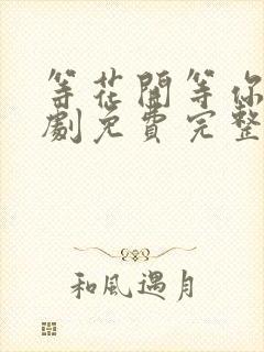 等花开等你归短剧免费完整版