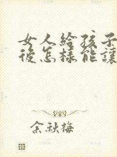 女人给孩子喂奶后怎样能让胸变大