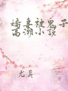 娇妻被鬼子肉到高潮小说