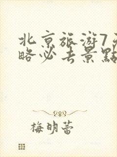 北京旅游7天攻略必去景点推荐