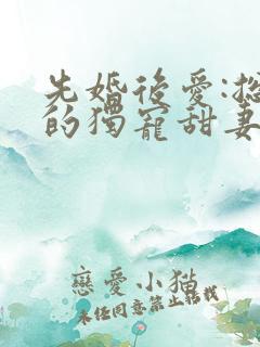 先婚后爱:总裁的独宠甜妻