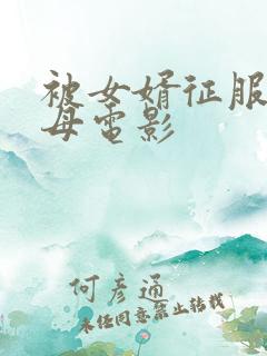 被女婿征服的岳母电影