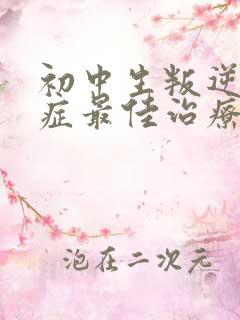 初中生叛逆厌学症最佳治疗方法