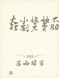大小姐她不装了短剧免费80