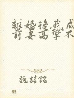 离婚后,我成了前妻高攀不起的神全文在线