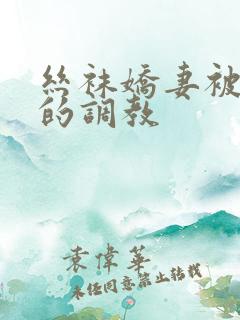 丝袜娇妻被屈辱的调教