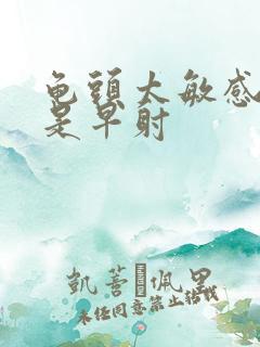 龟头太敏感是不是早射
