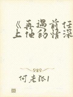 《再遇前任,恋上他的情深》