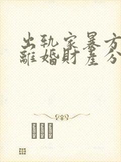 出轨家暴方起诉离婚财产分割 出轨家暴方起诉离婚财产分割